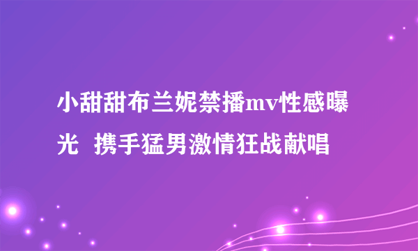 小甜甜布兰妮禁播mv性感曝光  携手猛男激情狂战献唱