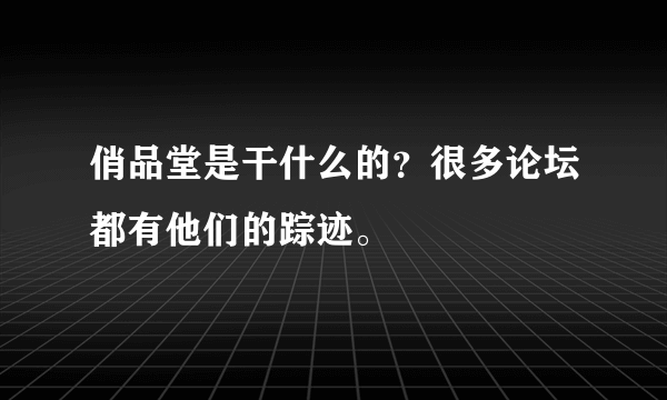 俏品堂是干什么的？很多论坛都有他们的踪迹。