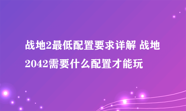 战地2最低配置要求详解 战地2042需要什么配置才能玩