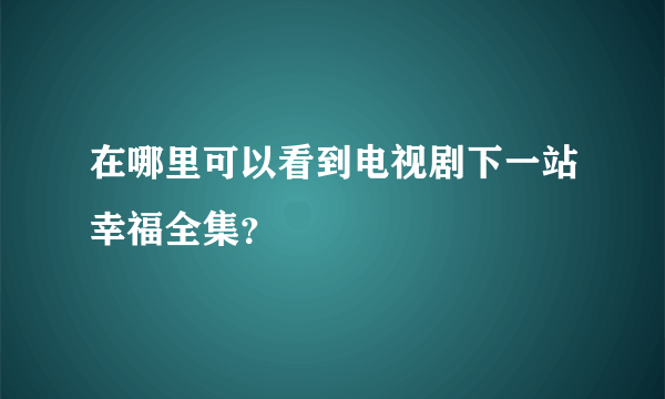 在哪里可以看到电视剧下一站幸福全集？