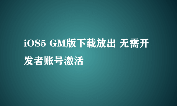 iOS5 GM版下载放出 无需开发者账号激活