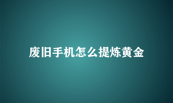 废旧手机怎么提炼黄金