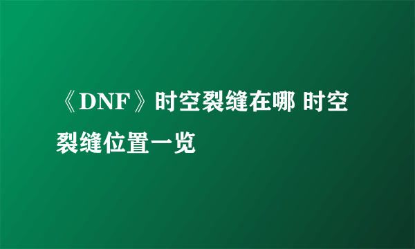 《DNF》时空裂缝在哪 时空裂缝位置一览