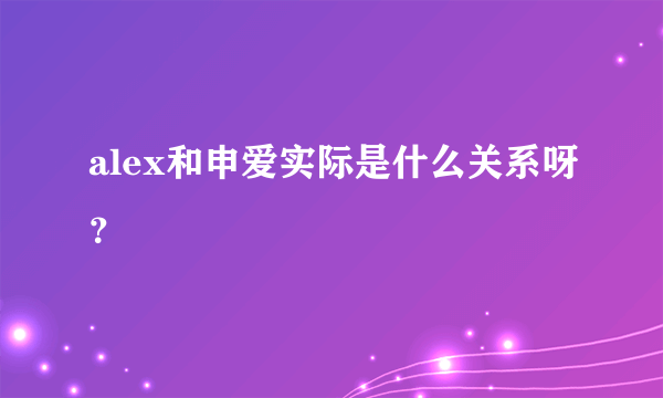 alex和申爱实际是什么关系呀？