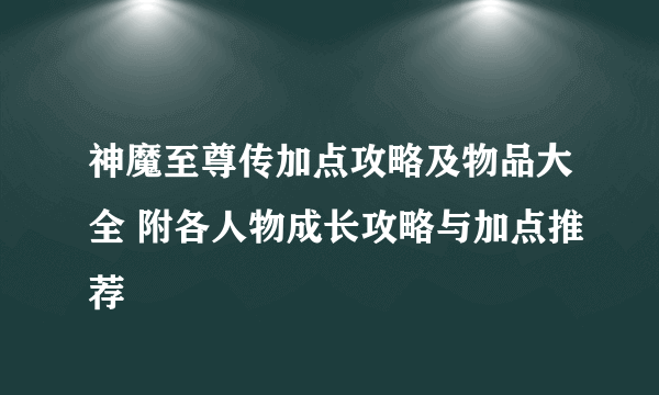 神魔至尊传加点攻略及物品大全 附各人物成长攻略与加点推荐