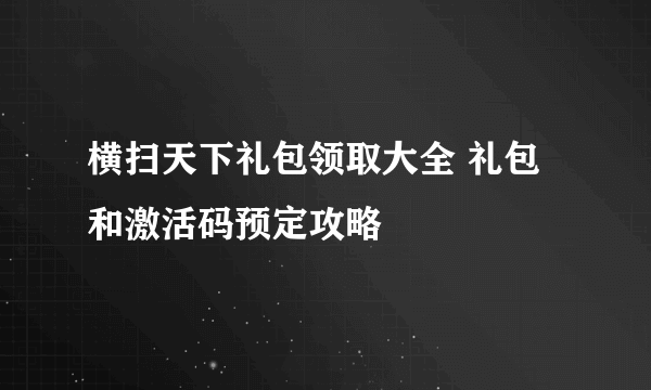 横扫天下礼包领取大全 礼包和激活码预定攻略