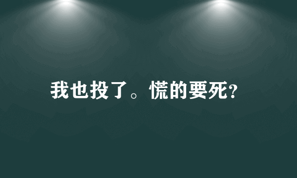 我也投了。慌的要死？