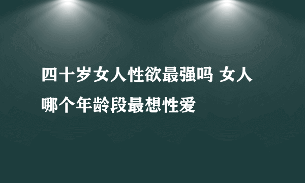 四十岁女人性欲最强吗 女人哪个年龄段最想性爱