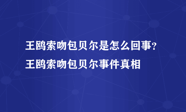 王鸥索吻包贝尔是怎么回事？王鸥索吻包贝尔事件真相