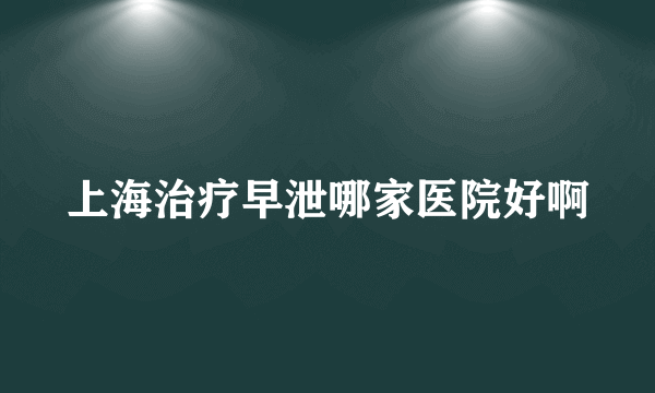 上海治疗早泄哪家医院好啊