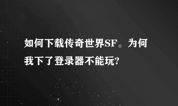 如何下载传奇世界SF。为何我下了登录器不能玩?