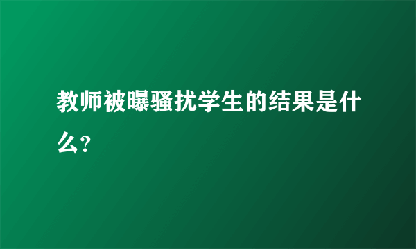 教师被曝骚扰学生的结果是什么？