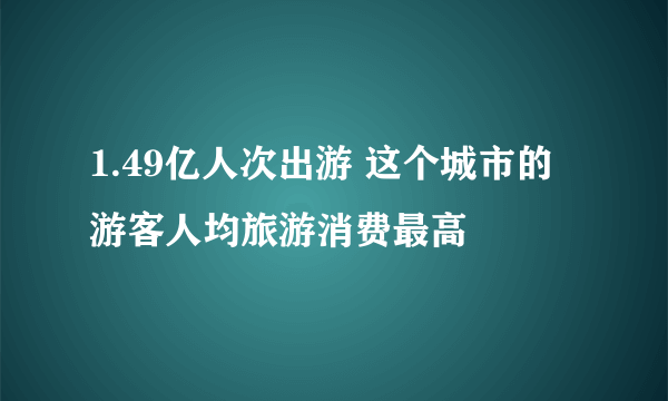 1.49亿人次出游 这个城市的游客人均旅游消费最高