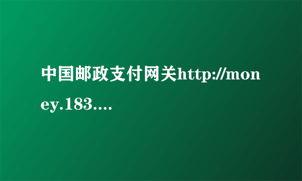 中国邮政支付网关http://money.183.com.cn/index.html怎么打不开~~~~知道的请告诉我