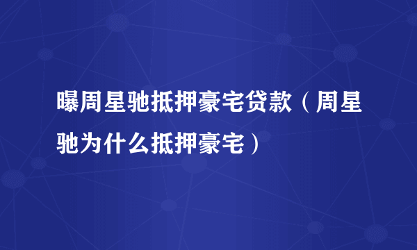 曝周星驰抵押豪宅贷款（周星驰为什么抵押豪宅）