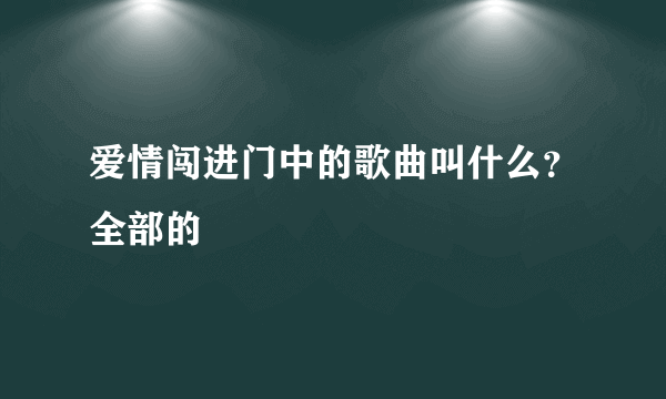 爱情闯进门中的歌曲叫什么？全部的