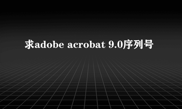 求adobe acrobat 9.0序列号