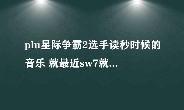 plu星际争霸2选手读秒时候的音乐 就最近sw7就是放的那歌