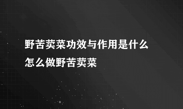 野苦荬菜功效与作用是什么 怎么做野苦荬菜