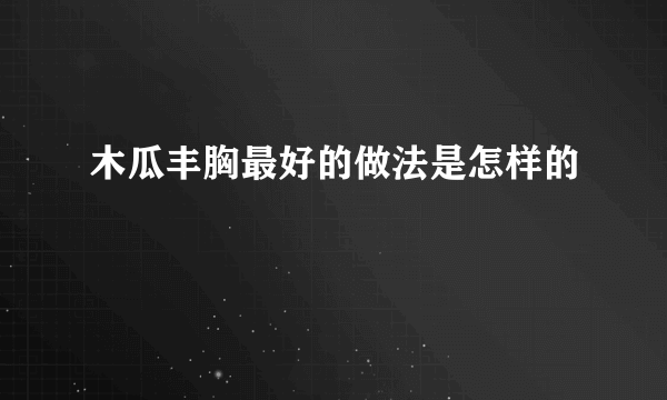 木瓜丰胸最好的做法是怎样的