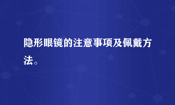 隐形眼镜的注意事项及佩戴方法。