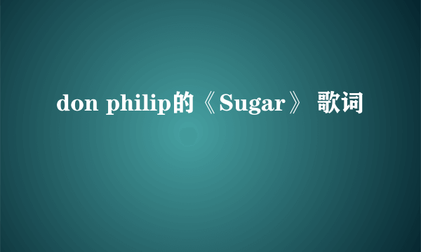 don philip的《Sugar》 歌词