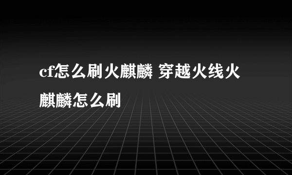 cf怎么刷火麒麟 穿越火线火麒麟怎么刷