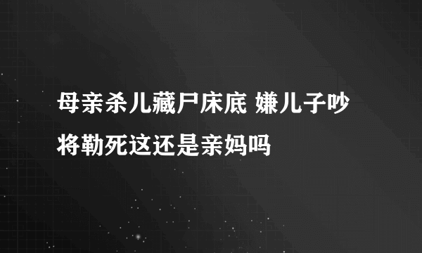 母亲杀儿藏尸床底 嫌儿子吵将勒死这还是亲妈吗