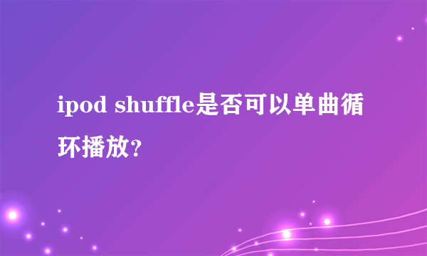 ipod shuffle是否可以单曲循环播放？