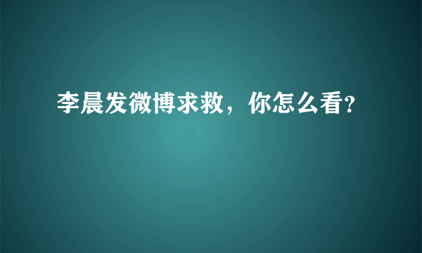 李晨发微博求救，你怎么看？