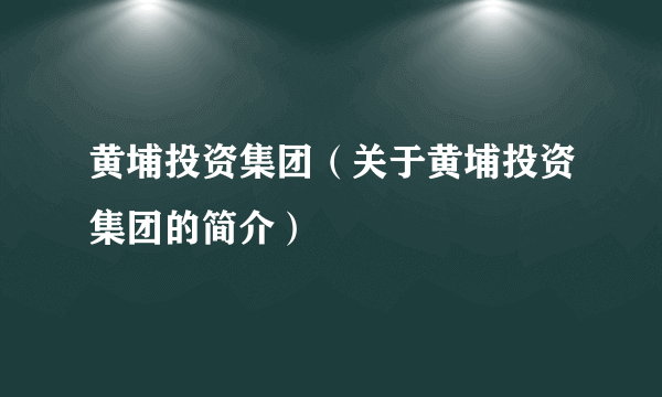 黄埔投资集团（关于黄埔投资集团的简介）