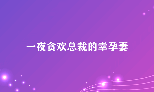 一夜贪欢总裁的幸孕妻