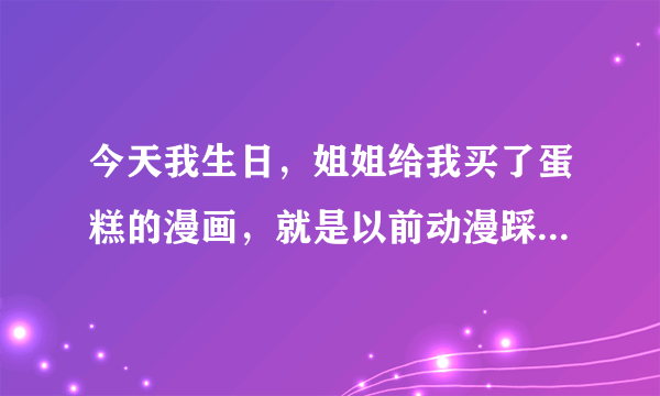 今天我生日，姐姐给我买了蛋糕的漫画，就是以前动漫踩踏吧的那个