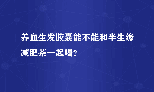 养血生发胶囊能不能和半生缘减肥茶一起喝？