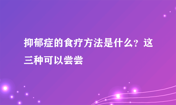 抑郁症的食疗方法是什么？这三种可以尝尝