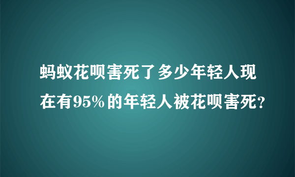 蚂蚁花呗害死了多少年轻人现在有95%的年轻人被花呗害死？