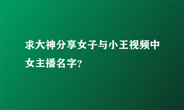 求大神分享女子与小王视频中女主播名字？