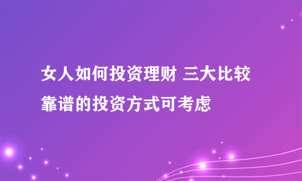 女人如何投资理财 三大比较靠谱的投资方式可考虑