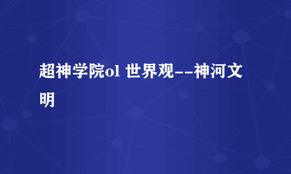 超神学院ol 世界观--神河文明