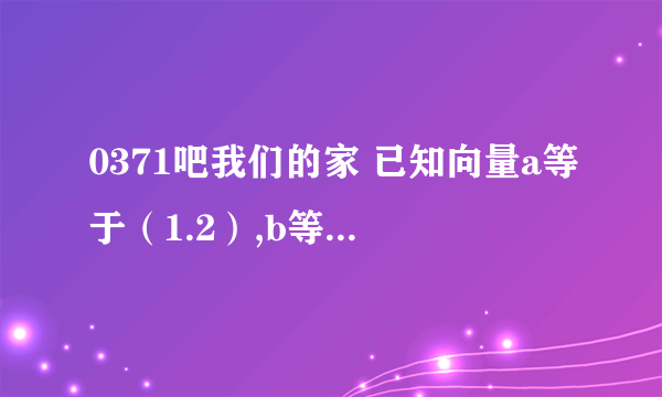 0371吧我们的家 已知向量a等于（1.2）,b等于（-2.m),a平行于b,求2a加3b