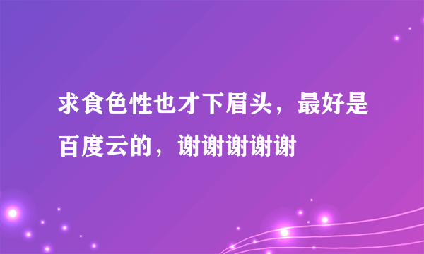 求食色性也才下眉头，最好是百度云的，谢谢谢谢谢