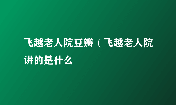 飞越老人院豆瓣（飞越老人院讲的是什么