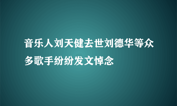 音乐人刘天健去世刘德华等众多歌手纷纷发文悼念