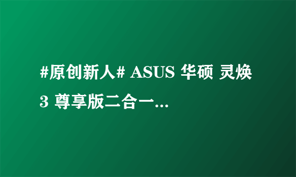 #原创新人# ASUS 华硕 灵焕3 尊享版二合一平板电脑的菜鸟使用感受