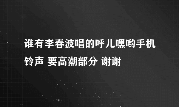 谁有李春波唱的呼儿嘿哟手机铃声 要高潮部分 谢谢