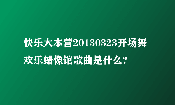 快乐大本营20130323开场舞欢乐蜡像馆歌曲是什么?