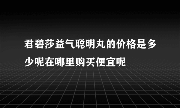 君碧莎益气聪明丸的价格是多少呢在哪里购买便宜呢