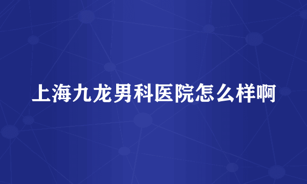 上海九龙男科医院怎么样啊