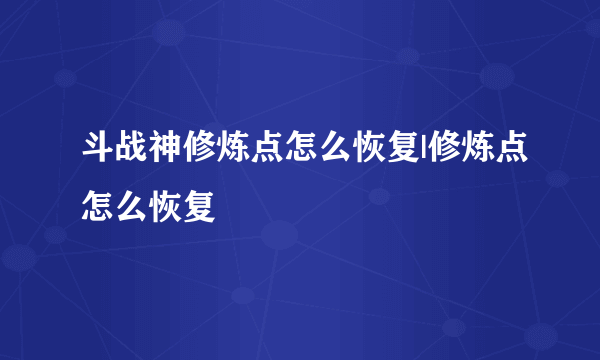 斗战神修炼点怎么恢复|修炼点怎么恢复