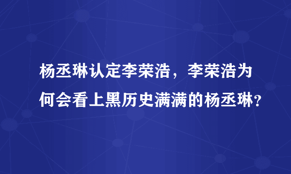 杨丞琳认定李荣浩，李荣浩为何会看上黑历史满满的杨丞琳？